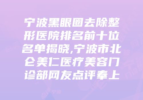 宁波黑眼圈去除整形医院排名前十位名单揭晓,宁波市北仑美仁医疗美容门诊部网友点评奉上