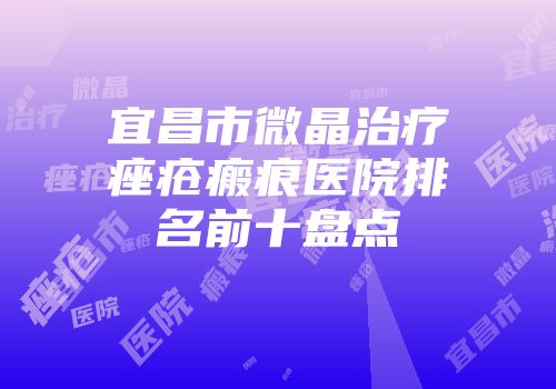 宜昌市微晶治疗痤疮瘢痕医院排名前十盘点