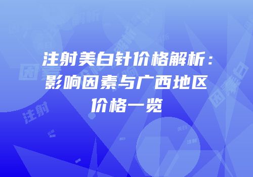 注射美白针价格解析：影响因素与广西地区价格一览