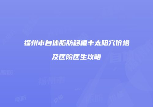 福州市自体脂肪移植丰太阳穴价格及医院医生攻略