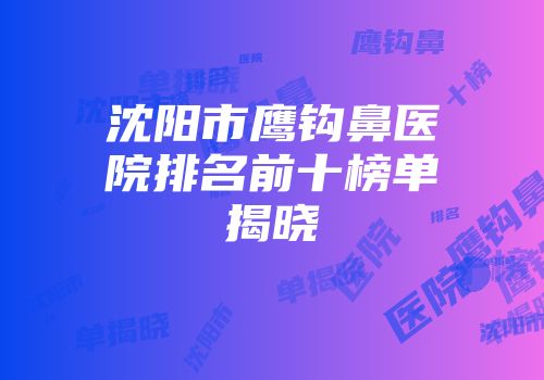 沈阳市鹰钩鼻医院排名前十榜单揭晓