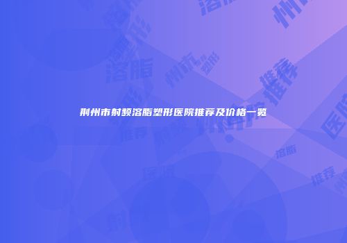 荆州市射频溶脂塑形医院推荐及价格一览