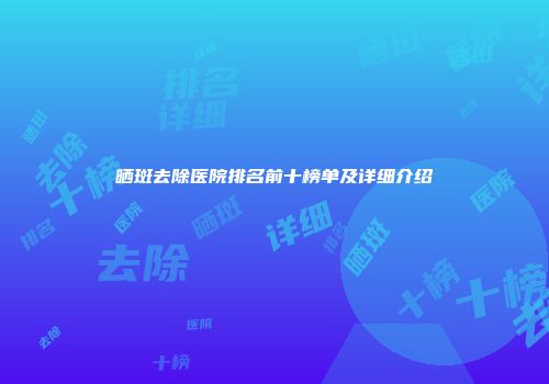 晒斑去除医院排名前十榜单及详细介绍