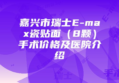 嘉兴市瑞士E-max瓷贴面（8颗）手术价格及医院介绍