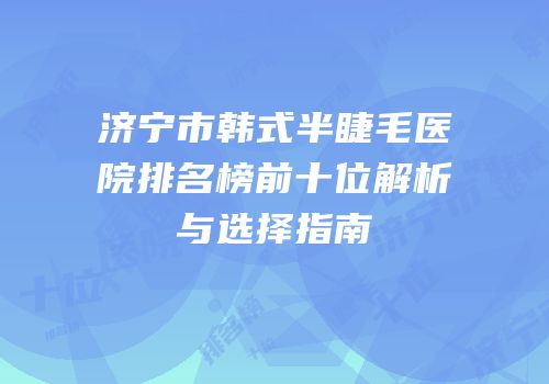 济宁市韩式半睫毛医院排名榜前十位解析与选择指南