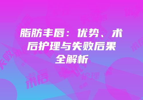 脂肪丰唇：优势、术后护理与失败后果全解析