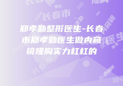郑孝勤整形医生-长春市郑孝勤医生做内窥镜隆胸实力杠杠的