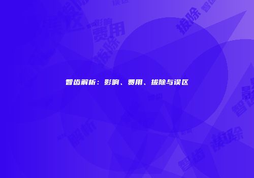 智齿解析：影响、费用、拔除与误区