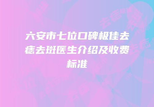 六安市七位口碑极佳去痣去斑医生介绍及收费标准