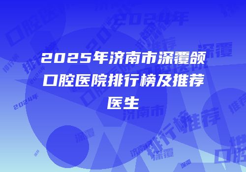 2025年济南市深覆颌口腔医院排行榜及推荐医生