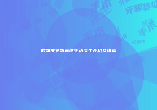 成都市牙龈萎缩手术医生介绍及推荐