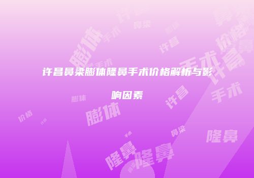许昌鼻梁膨体隆鼻手术价格解析与影响因素