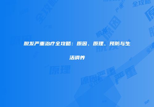 脱发严重治疗全攻略：原因、原理、预防与生活调养