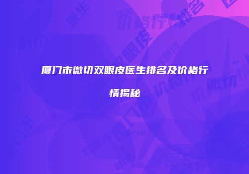 厦门市微切双眼皮医生排名及价格行情揭秘