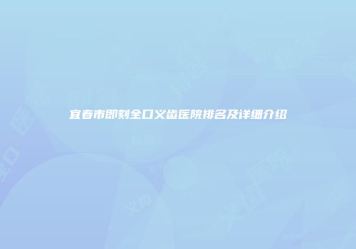 宜春市即刻全口义齿医院排名及详细介绍