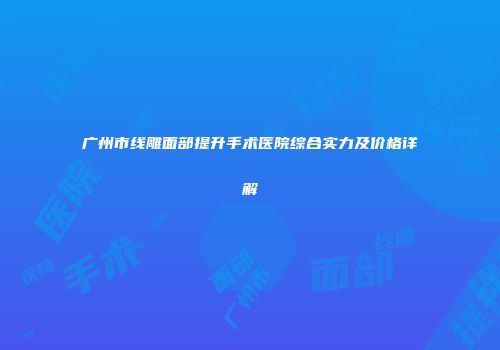 广州市线雕面部提升手术医院综合实力及价格详解