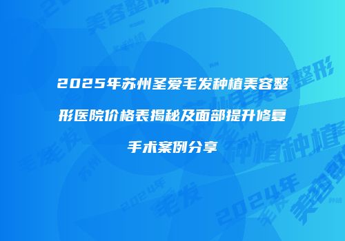 2025年苏州圣爱毛发种植美容整形医院价格表揭秘及面部提升修复手术案例分享