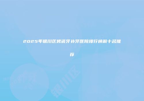 2025年银川区烤瓷牙补牙医院排行榜前十名推荐