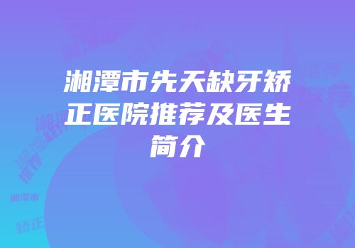 湘潭市先天缺牙矫正医院推荐及医生简介