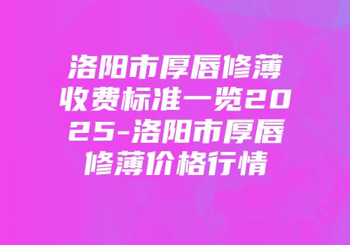 洛阳市厚唇修薄收费标准一览2025-洛阳市厚唇修薄价格行情
