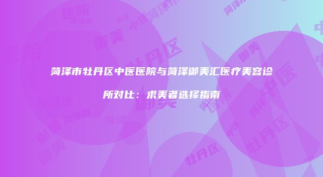 菏泽市牡丹区中医医院与菏泽御美汇医疗美容诊所对比：求美者选择指南