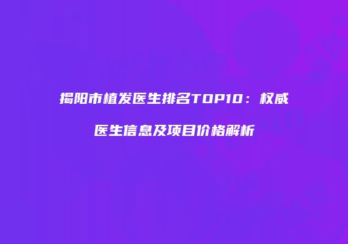 揭阳市植发医生排名TOP10：权威医生信息及项目价格解析