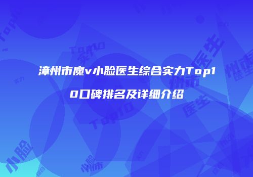 漳州市魔v小脸医生综合实力Top10口碑排名及详细介绍