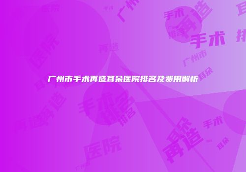 广州市手术再造耳朵医院排名及费用解析