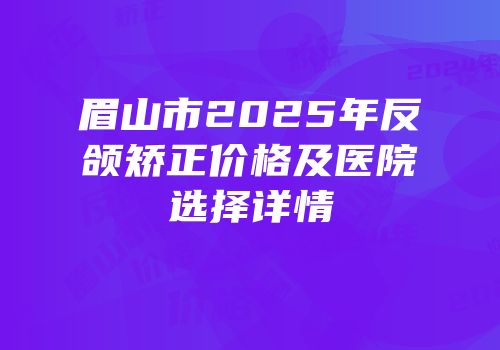 眉山市2025年反颌矫正价格及医院选择详情