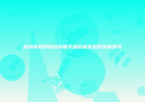 徐州市痘印痘坑修复手术价格及整形医院推荐