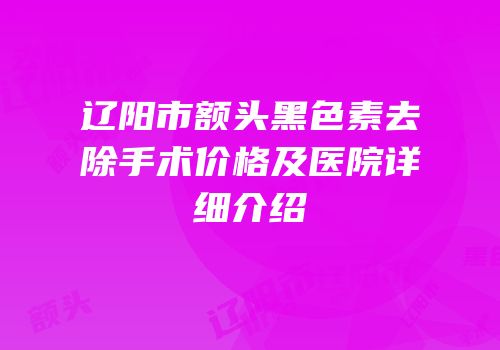 辽阳市额头黑色素去除手术价格及医院详细介绍