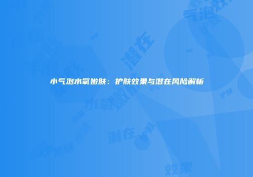小气泡水氧嫩肤：护肤效果与潜在风险解析