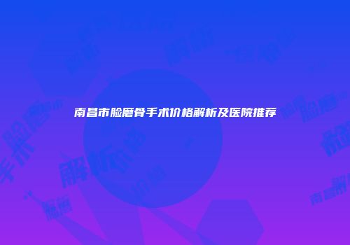 南昌市脸磨骨手术价格解析及医院推荐