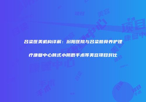 吕梁医美机构详解：汾阳医院与吕梁筋骨养护理疗康复中心韩式小阴唇手术等美容项目对比