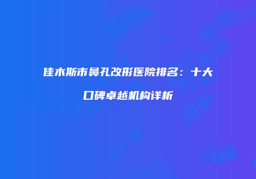 佳木斯市鼻孔改形医院排名：十大口碑卓越机构详析
