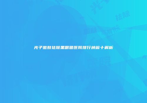 光子嫩肤祛除黑眼圈医院排行榜前十解析