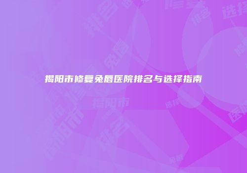 揭阳市修复兔唇医院排名与选择指南