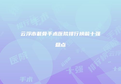 云浮市截骨手术医院排行榜前十强盘点