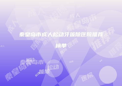 秦皇岛市成人松动牙拔除医院推荐榜单