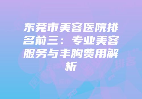 东莞市美容医院排名前三：专业美容服务与丰胸费用解析