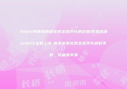 2025年南京市氧化锆全瓷牙长桥价格(收费标准)2025全新上线-南京市氧化锆全瓷牙长桥好不好，价格贵不贵