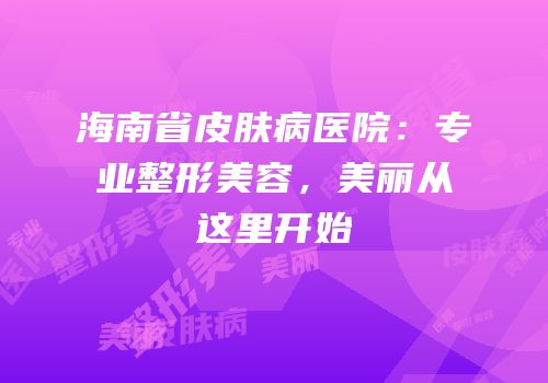 海南省皮肤病医院：专业整形美容，美丽从这里开始