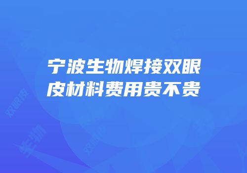 宁波生物焊接双眼皮材料费用贵不贵