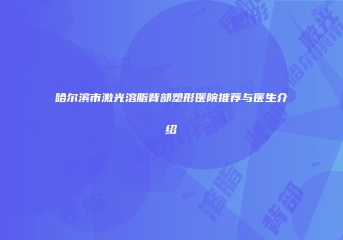 哈尔滨市激光溶脂背部塑形医院推荐与医生介绍