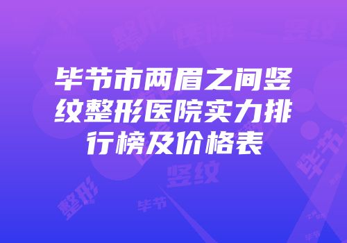 毕节市两眉之间竖纹整形医院实力排行榜及价格表