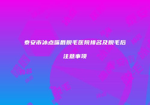 泰安市冰点嘴唇脱毛医院排名及脱毛后注意事项