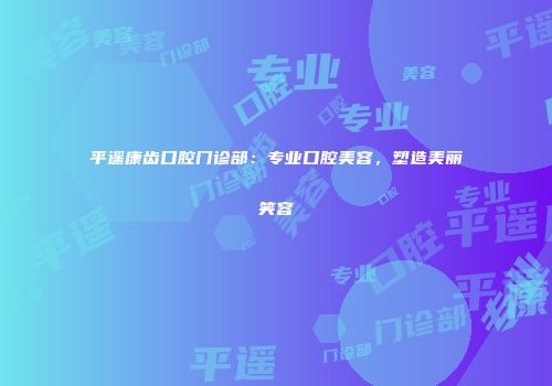 平遥康齿口腔门诊部：专业口腔美容，塑造美丽笑容