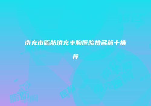 南充市脂肪填充丰胸医院排名前十推荐
