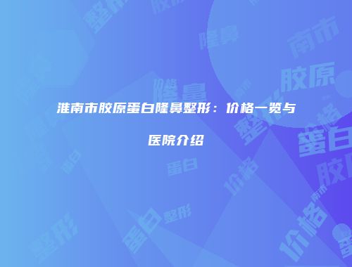 淮南市胶原蛋白隆鼻整形：价格一览与医院介绍