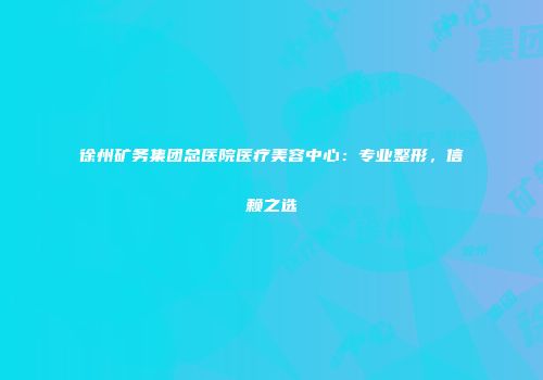 徐州矿务集团总医院医疗美容中心：专业整形，信赖之选